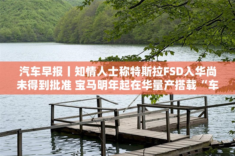 汽车早报丨知情人士称特斯拉FSD入华尚未得到批准 宝马明年起在华量产搭载“车路云一体化”技术车型