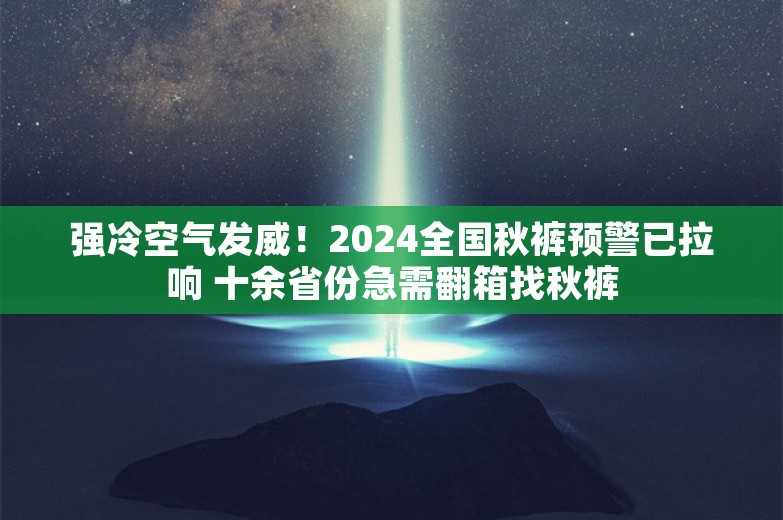 强冷空气发威！2024全国秋裤预警已拉响 十余省份急需翻箱找秋裤