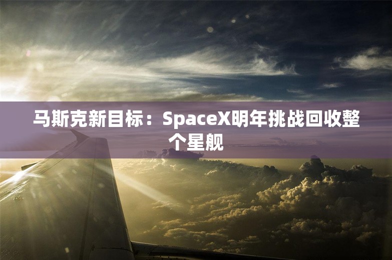 马斯克新目标：SpaceX明年挑战回收整个星舰