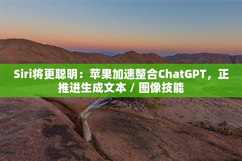 Siri将更聪明：苹果加速整合ChatGPT，正推进生成文本 / 图像技能