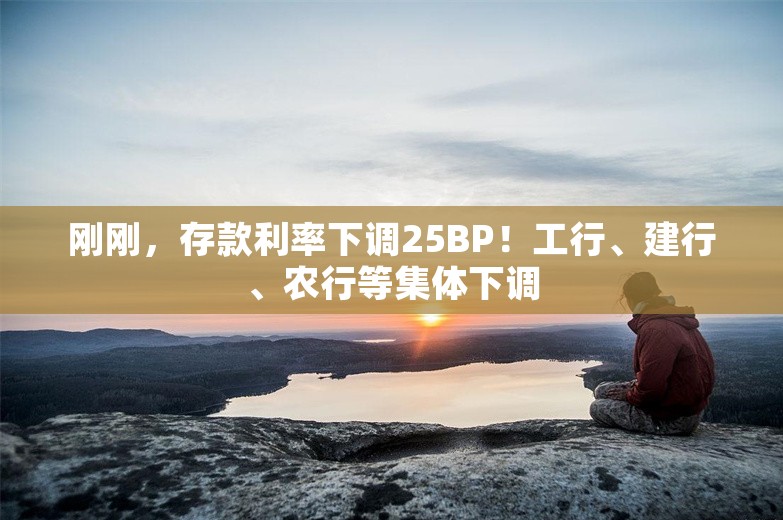 刚刚，存款利率下调25BP！工行、建行、农行等集体下调