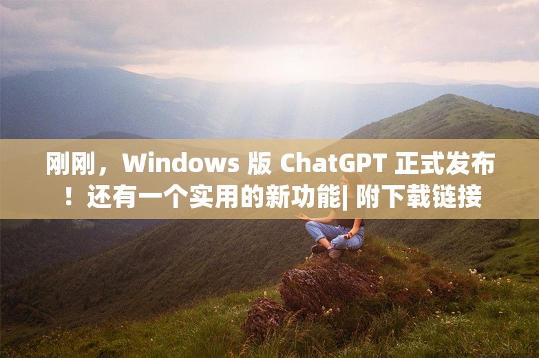 刚刚，Windows 版 ChatGPT 正式发布！还有一个实用的新功能| 附下载链接