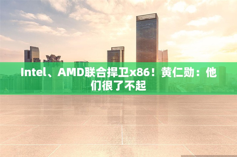 Intel、AMD联合捍卫x86！黄仁勋：他们很了不起