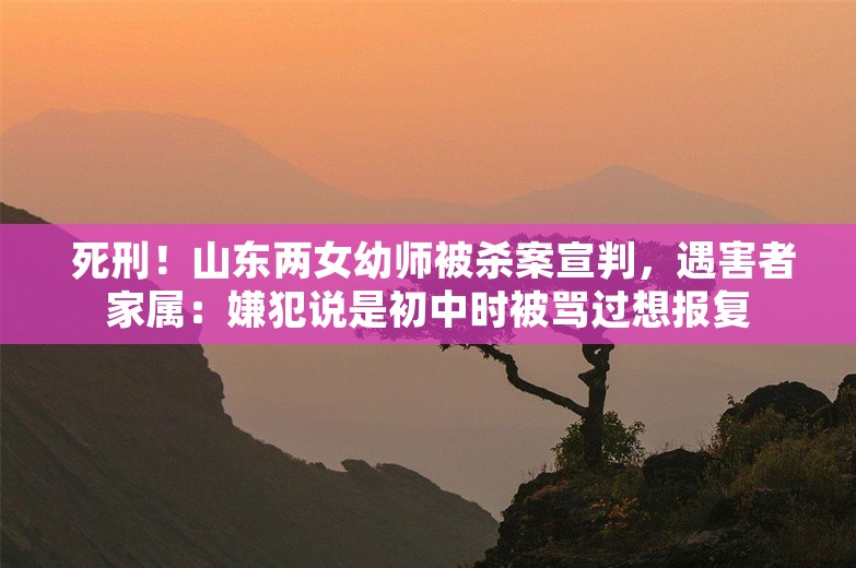  死刑！山东两女幼师被杀案宣判，遇害者家属：嫌犯说是初中时被骂过想报复