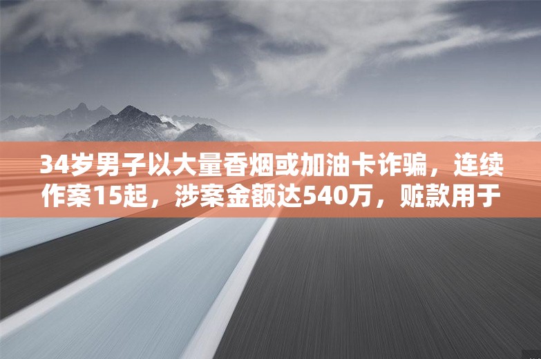 34岁男子以大量香烟或加油卡诈骗，连续作案15起，涉案金额达540万，赃款用于个人挥霍