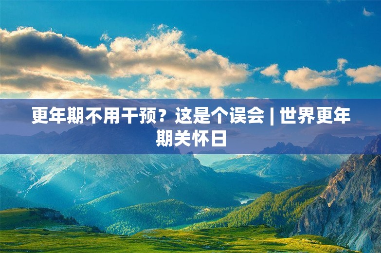 更年期不用干预？这是个误会 | 世界更年期关怀日