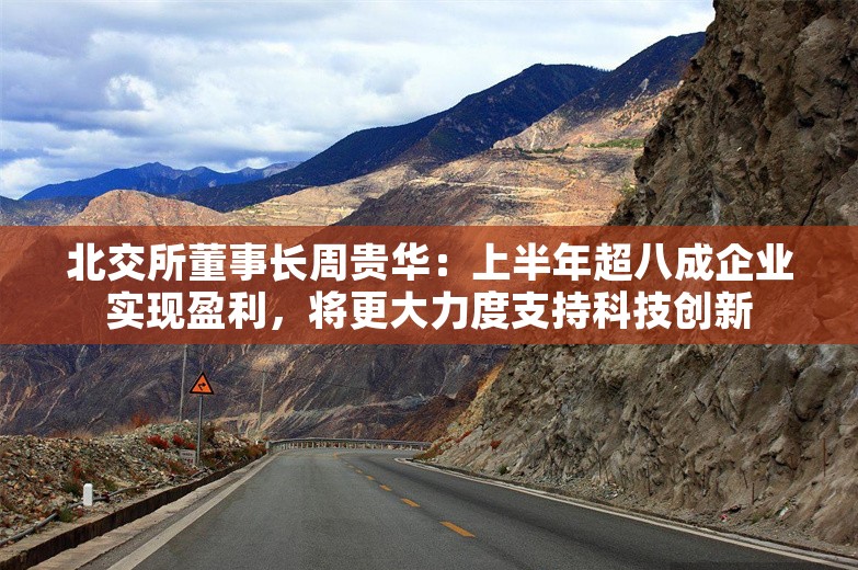 北交所董事长周贵华：上半年超八成企业实现盈利，将更大力度支持科技创新