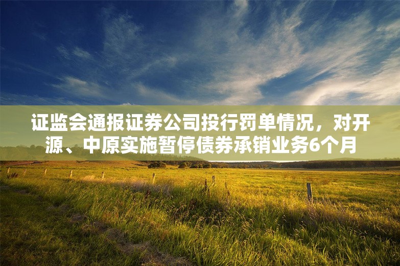 证监会通报证券公司投行罚单情况，对开源、中原实施暂停债券承销业务6个月