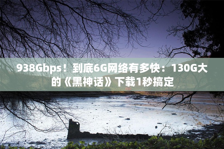 938Gbps！到底6G网络有多快：130G大的《黑神话》下载1秒搞定