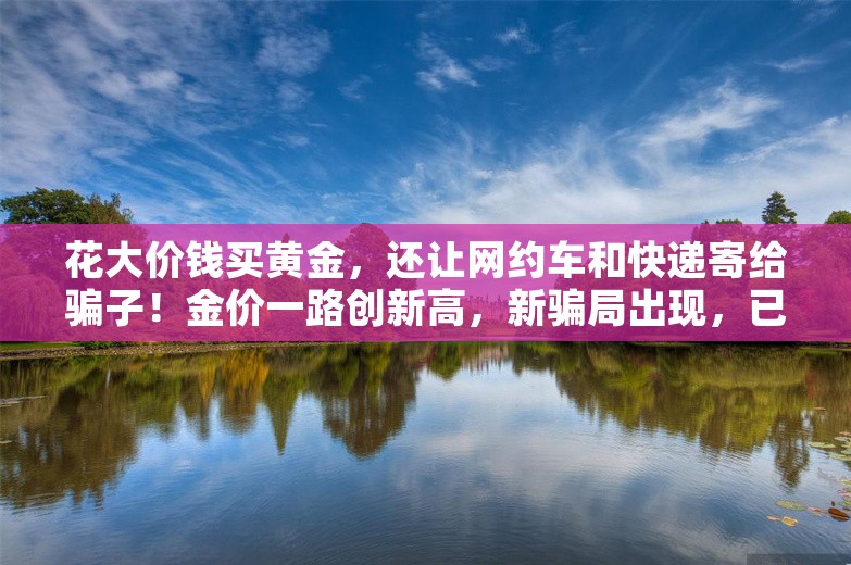 花大价钱买黄金，还让网约车和快递寄给骗子！金价一路创新高，新骗局出现，已有多人中招