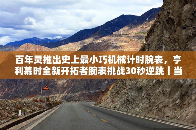 百年灵推出史上最小巧机械计时腕表，亨利慕时全新开拓者腕表挑战30秒逆跳｜当周腕表