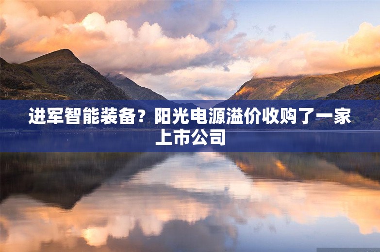 进军智能装备？阳光电源溢价收购了一家上市公司