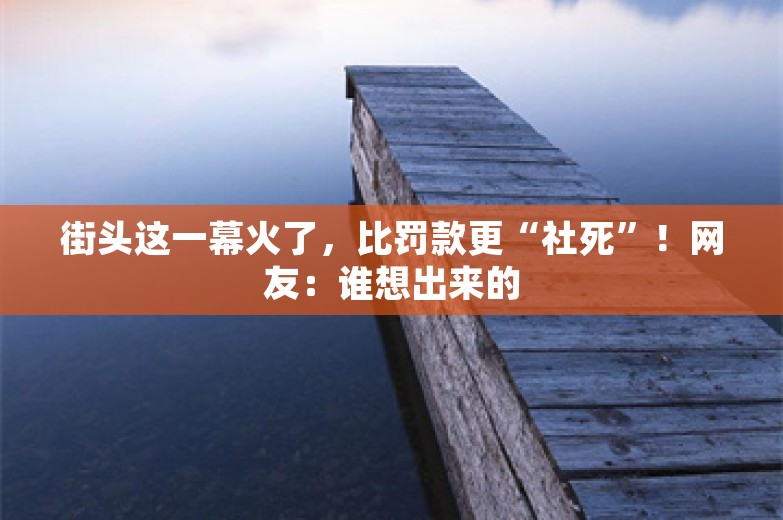 街头这一幕火了，比罚款更“社死”！网友：谁想出来的