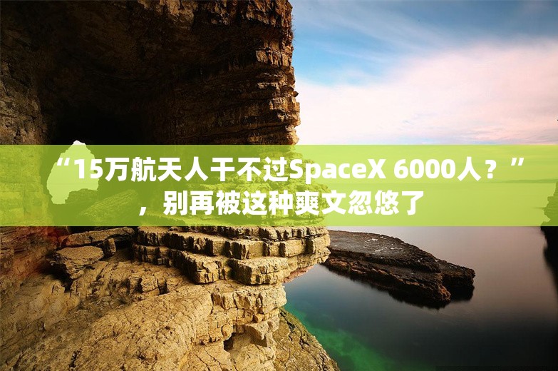 “15万航天人干不过SpaceX 6000人？”，别再被这种爽文忽悠了