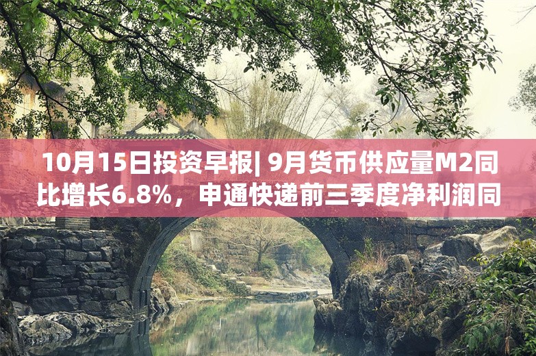 10月15日投资早报| 9月货币供应量M2同比增长6.8%，申通快递前三季度净利润同比预增178.68%—200.4%，今日一只新股申购