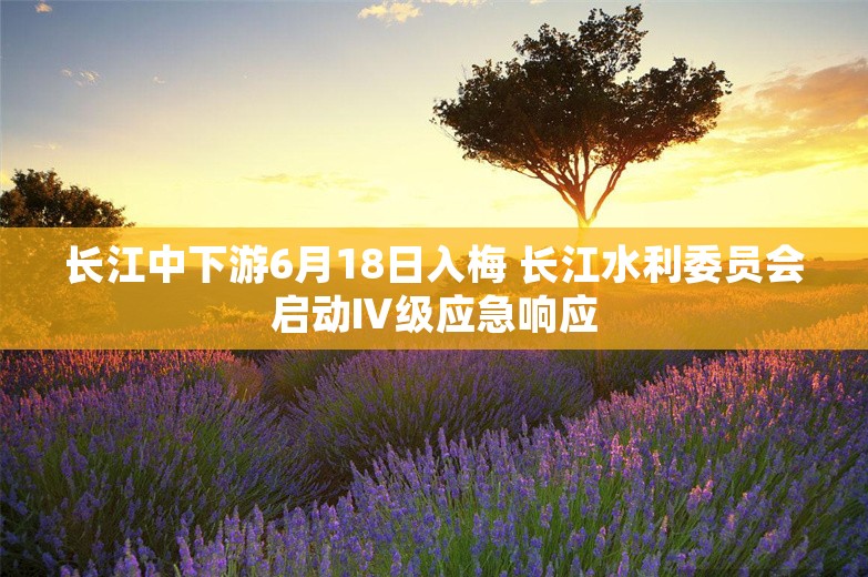 长江中下游6月18日入梅 长江水利委员会启动Ⅳ级应急响应