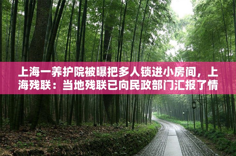 上海一养护院被曝把多人锁进小房间，上海残联：当地残联已向民政部门汇报了情况