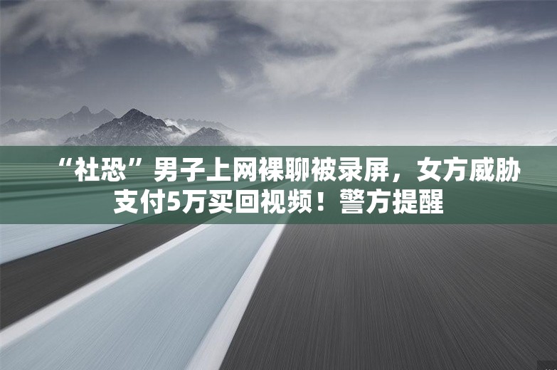 “社恐”男子上网裸聊被录屏，女方威胁支付5万买回视频！警方提醒