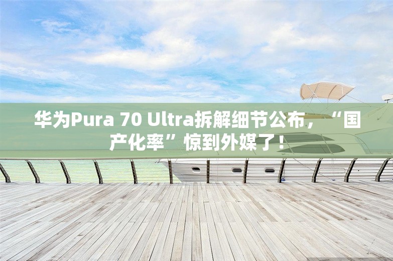 华为Pura 70 Ultra拆解细节公布，“国产化率”惊到外媒了！