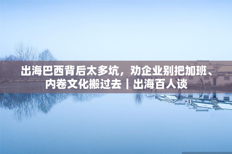 出海巴西背后太多坑，劝企业别把加班、内卷文化搬过去｜出海百人谈