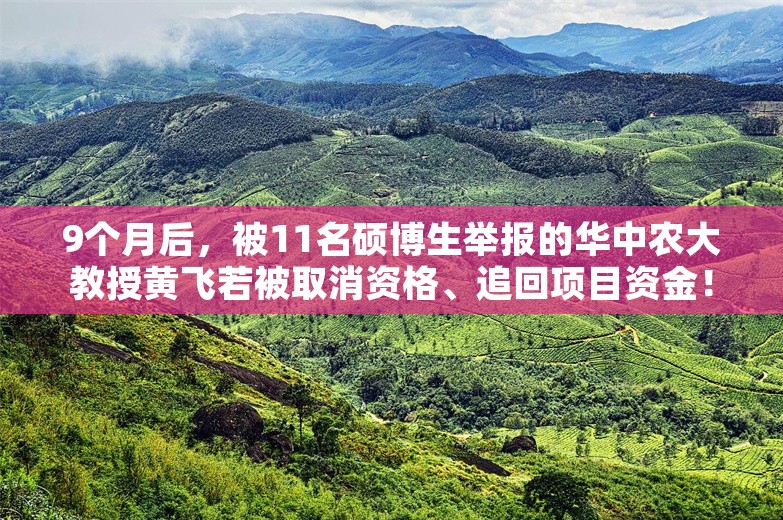 9个月后，被11名硕博生举报的华中农大教授黄飞若被取消资格、追回项目资金！