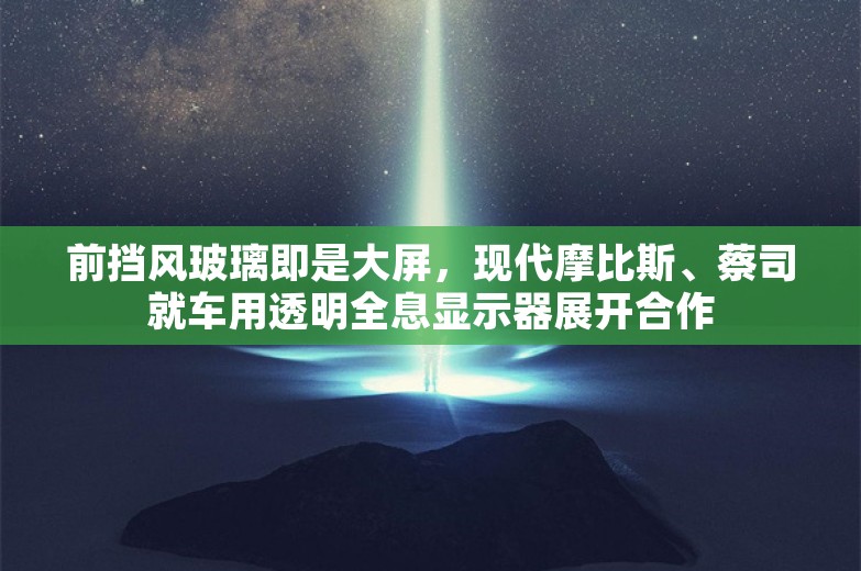 前挡风玻璃即是大屏，现代摩比斯、蔡司就车用透明全息显示器展开合作