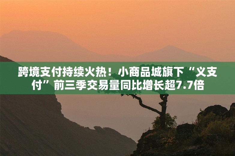 跨境支付持续火热！小商品城旗下“义支付”前三季交易量同比增长超7.7倍