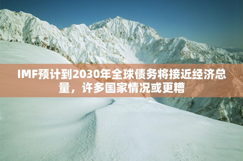 IMF预计到2030年全球债务将接近经济总量，许多国家情况或更糟