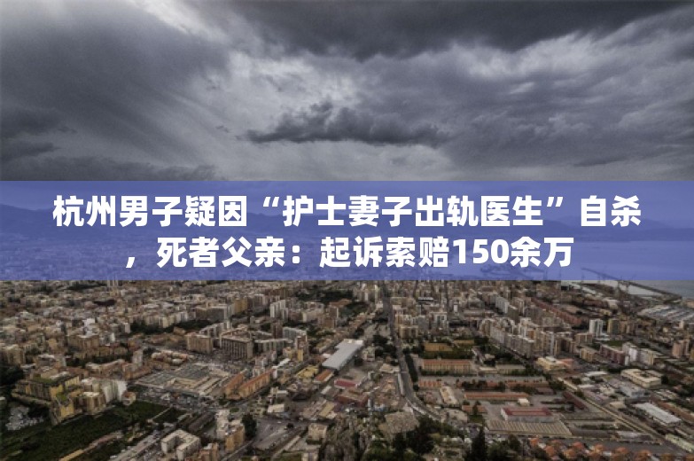 杭州男子疑因“护士妻子出轨医生”自杀，死者父亲：起诉索赔150余万