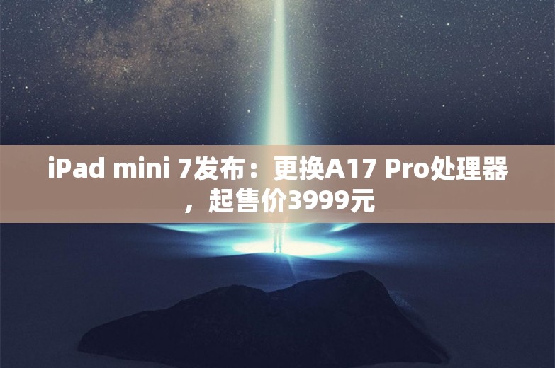 iPad mini 7发布：更换A17 Pro处理器，起售价3999元