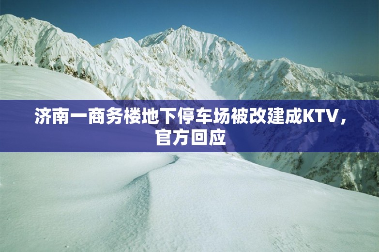 济南一商务楼地下停车场被改建成KTV，官方回应