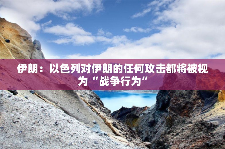 伊朗：以色列对伊朗的任何攻击都将被视为“战争行为”