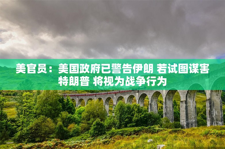 美官员：美国政府已警告伊朗 若试图谋害特朗普 将视为战争行为