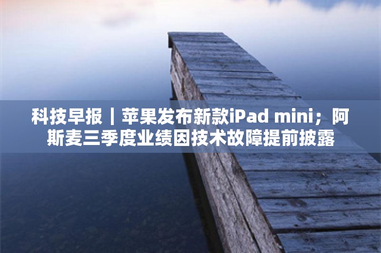 科技早报｜苹果发布新款iPad mini；阿斯麦三季度业绩因技术故障提前披露