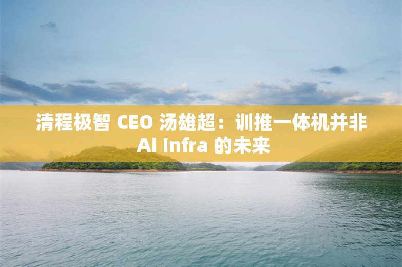 清程极智 CEO 汤雄超：训推一体机并非 AI Infra 的未来