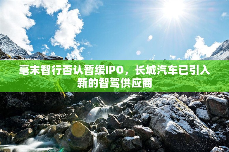 毫末智行否认暂缓IPO，长城汽车已引入新的智驾供应商