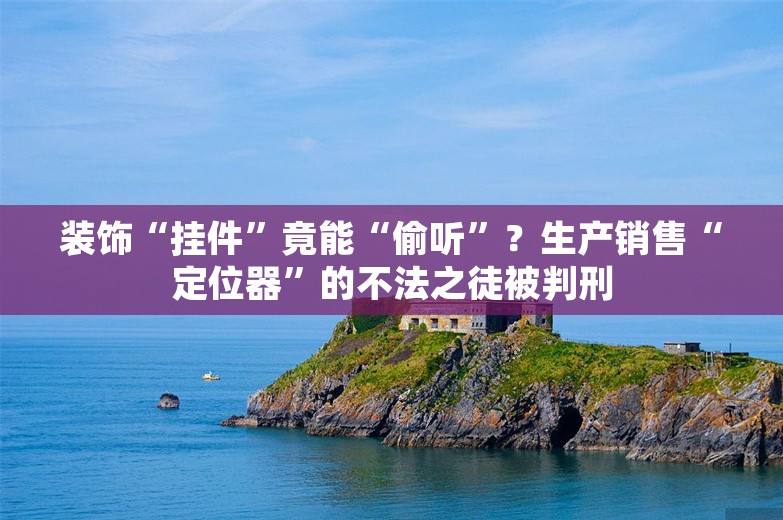 装饰“挂件”竟能“偷听”？生产销售“定位器”的不法之徒被判刑