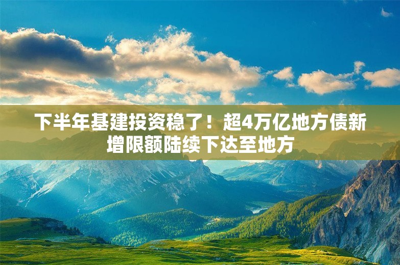 下半年基建投资稳了！超4万亿地方债新增限额陆续下达至地方