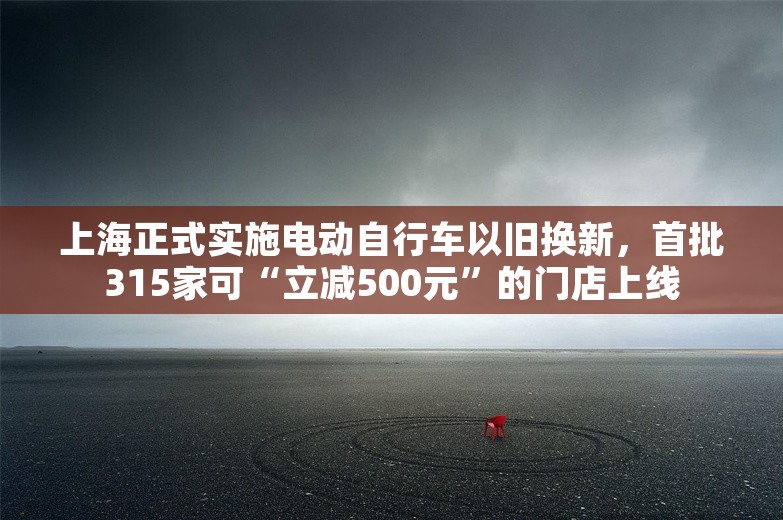 上海正式实施电动自行车以旧换新，首批315家可“立减500元”的门店上线