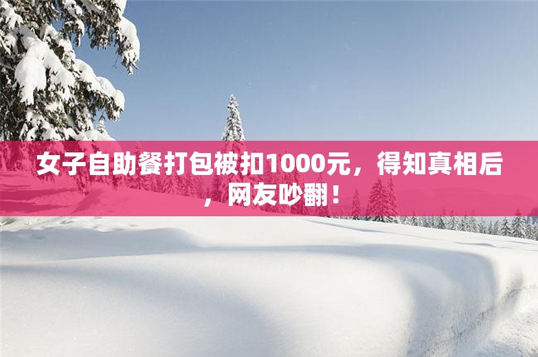 女子自助餐打包被扣1000元，得知真相后，网友吵翻！