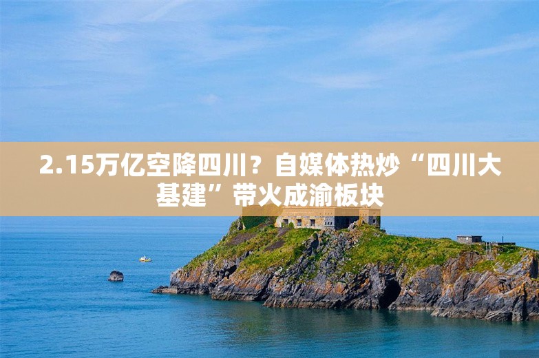 2.15万亿空降四川？自媒体热炒“四川大基建”带火成渝板块