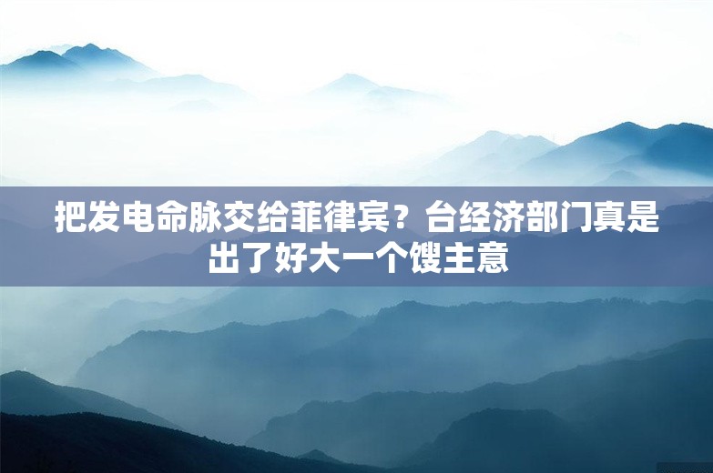 把发电命脉交给菲律宾？台经济部门真是出了好大一个馊主意