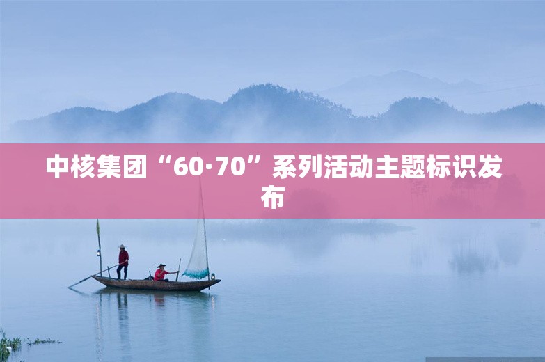 中核集团“60·70”系列活动主题标识发布