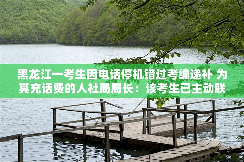 黑龙江一考生因电话停机错过考编递补 为其充话费的人社局局长：该考生已主动联系