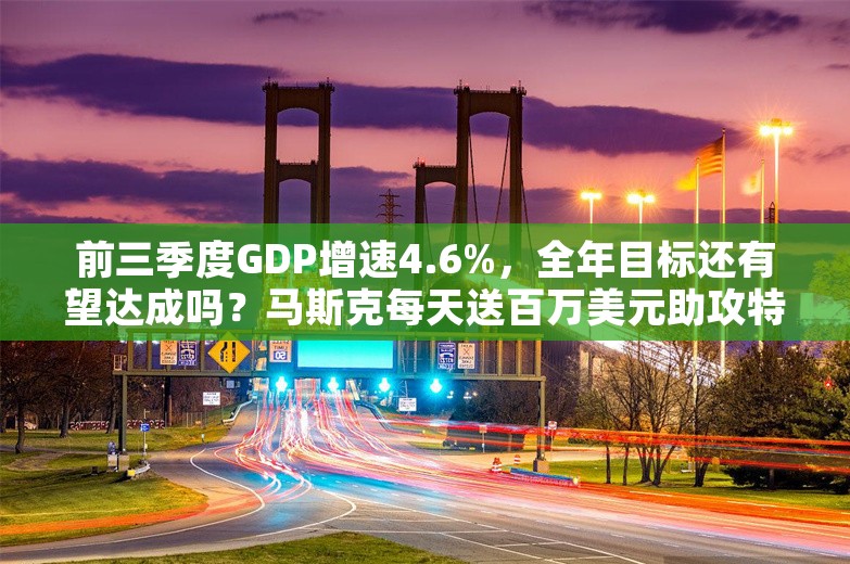 前三季度GDP增速4.6%，全年目标还有望达成吗？马斯克每天送百万美元助攻特朗普