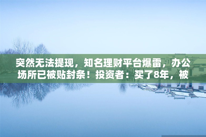 突然无法提现，知名理财平台爆雷，办公场所已被贴封条！投资者：买了8年，被打回原形！专家提醒小心资金盘“套壳云养殖”