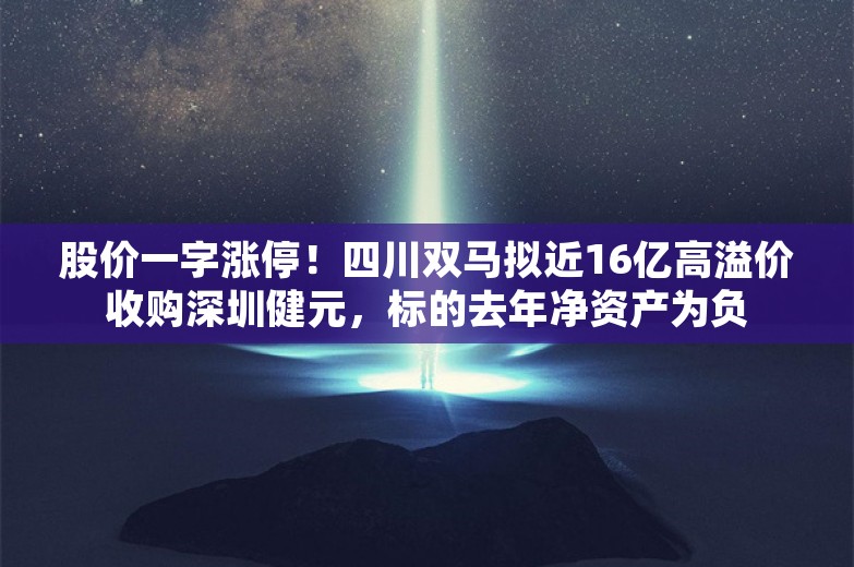 股价一字涨停！四川双马拟近16亿高溢价收购深圳健元，标的去年净资产为负