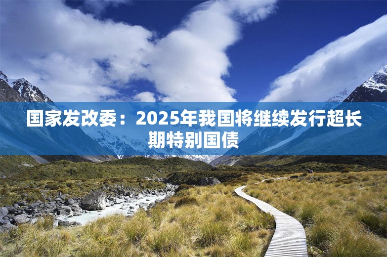 国家发改委：2025年我国将继续发行超长期特别国债