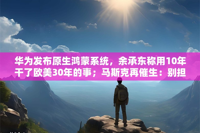 华为发布原生鸿蒙系统，余承东称用10年干了欧美30年的事；马斯克再催生：别担心养孩子太贵，赶紧生；曝富达国际整层楼员工几乎全被裁丨雷峰早报