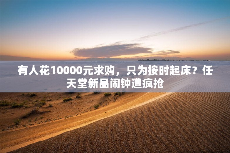 有人花10000元求购，只为按时起床？任天堂新品闹钟遭疯抢